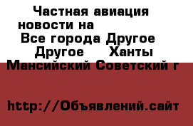 Частная авиация, новости на AirCargoNews - Все города Другое » Другое   . Ханты-Мансийский,Советский г.